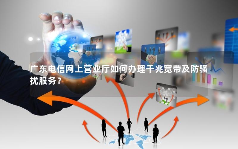 广东电信网上营业厅如何办理千兆宽带及防骚扰服务？