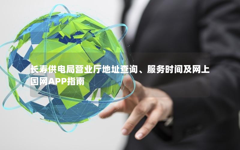 长寿供电局营业厅地址查询、服务时间及网上国网APP指南