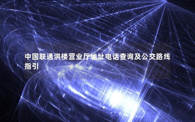 中国联通洪楼营业厅地址电话查询及公交路线指引