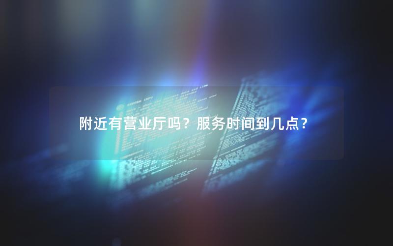 附近有营业厅吗？服务时间到几点？