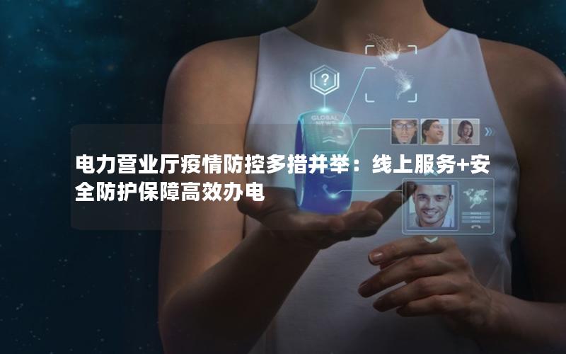 电力营业厅疫情防控多措并举：线上服务+安全防护保障高效办电