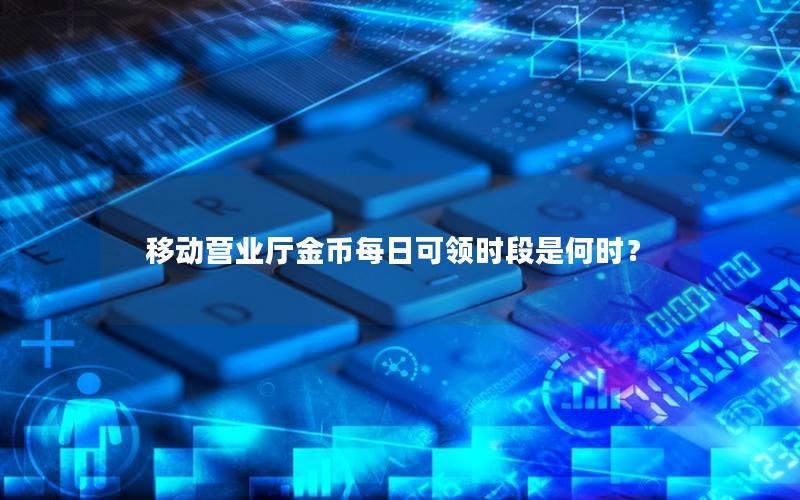 移动营业厅金币每日可领时段是何时？