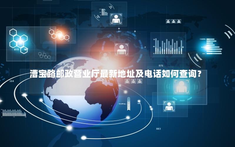 漕宝路邮政营业厅最新地址及电话如何查询？
