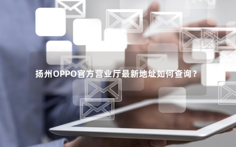 扬州OPPO官方营业厅最新地址如何查询？