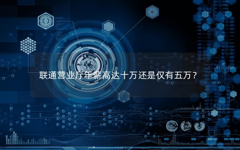 联通营业厅年薪高达十万还是仅有五万？