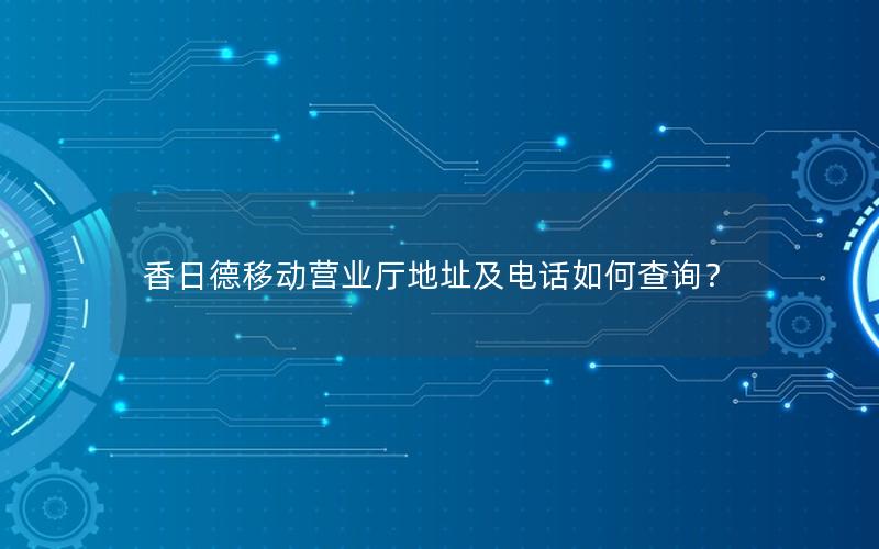 香日德移动营业厅地址及电话如何查询？