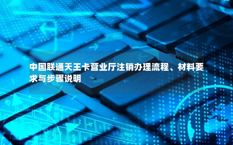 中国联通天王卡营业厅注销办理流程、材料要求与步骤说明