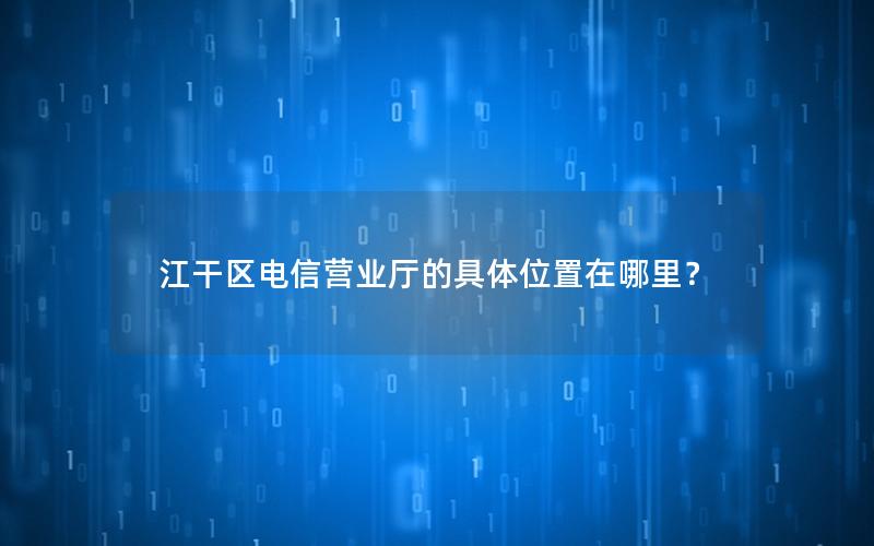 江干区电信营业厅的具体位置在哪里？