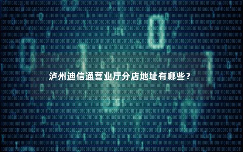 泸州迪信通营业厅分店地址有哪些？