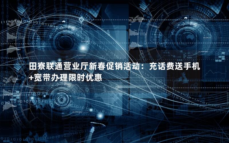 田寮联通营业厅新春促销活动：充话费送手机+宽带办理限时优惠