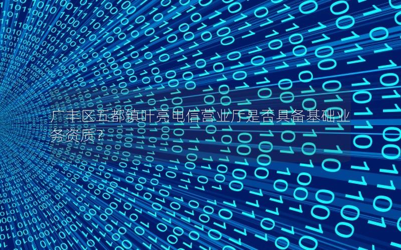 广丰区五都镇叶亮电信营业厅是否具备基础业务资质？