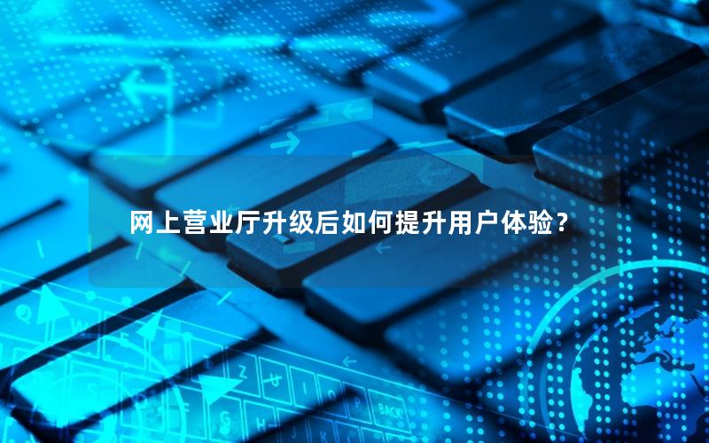网上营业厅升级后如何提升用户体验？
