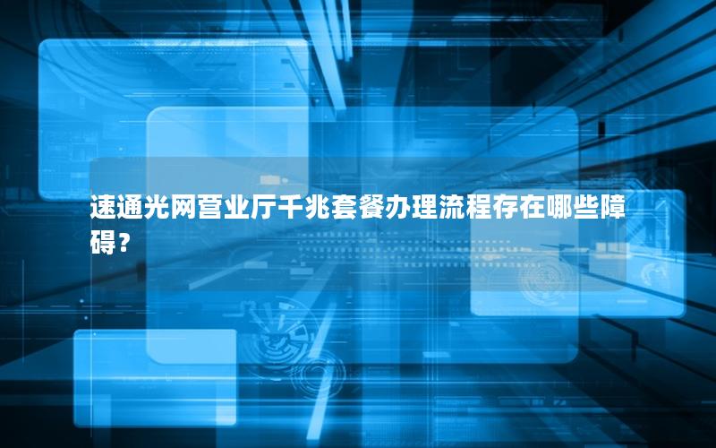 速通光网营业厅千兆套餐办理流程存在哪些障碍？
