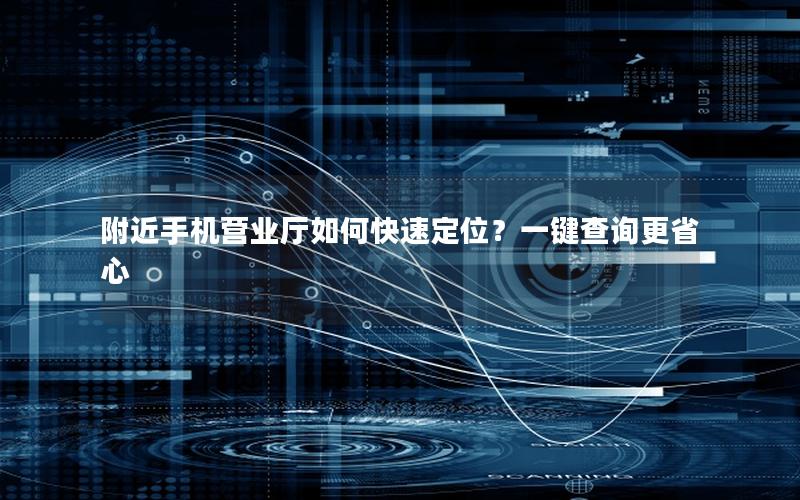 附近手机营业厅如何快速定位？一键查询更省心