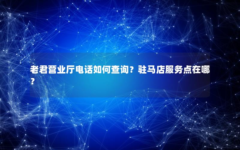 老君营业厅电话如何查询？驻马店服务点在哪？