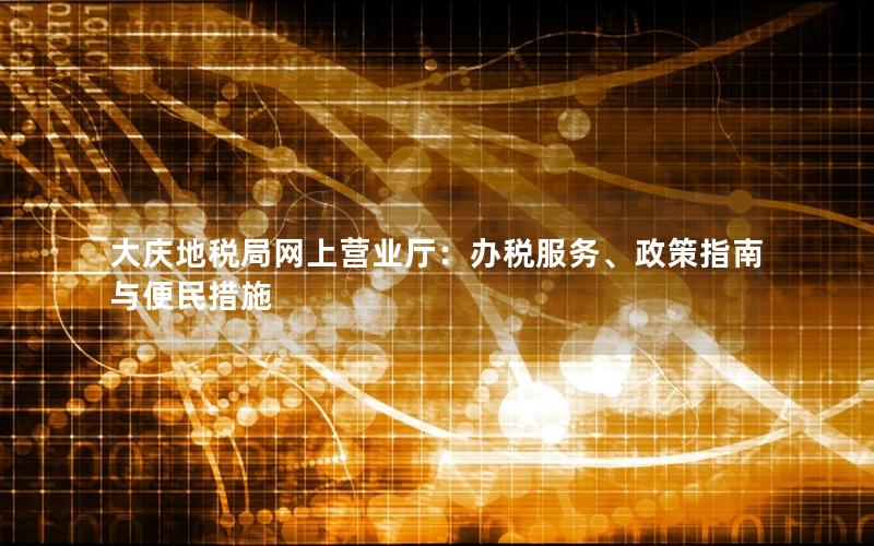 大庆地税局网上营业厅：办税服务、政策指南与便民措施