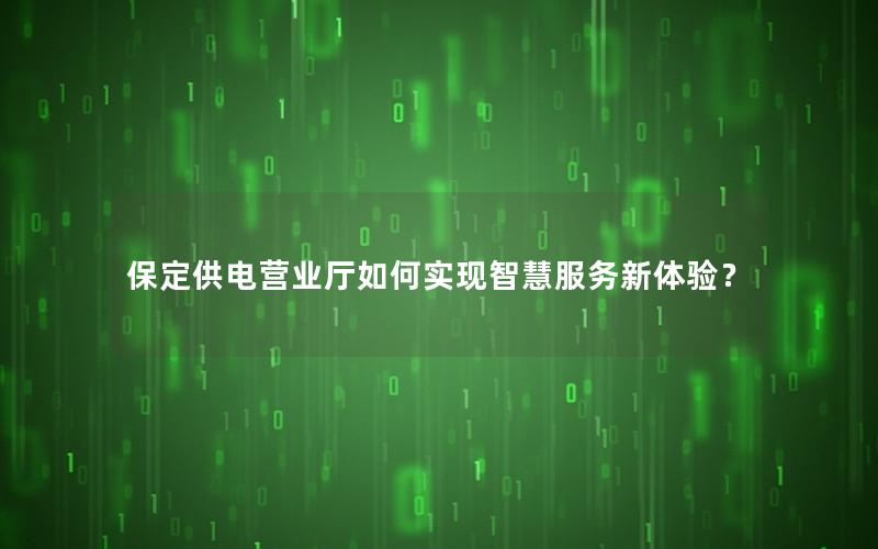 保定供电营业厅如何实现智慧服务新体验？