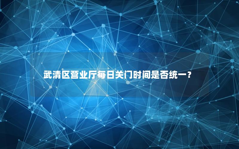 武清区营业厅每日关门时间是否统一？