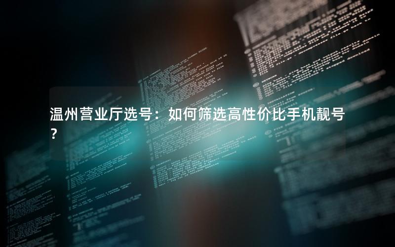 温州营业厅选号：如何筛选高性价比手机靓号？