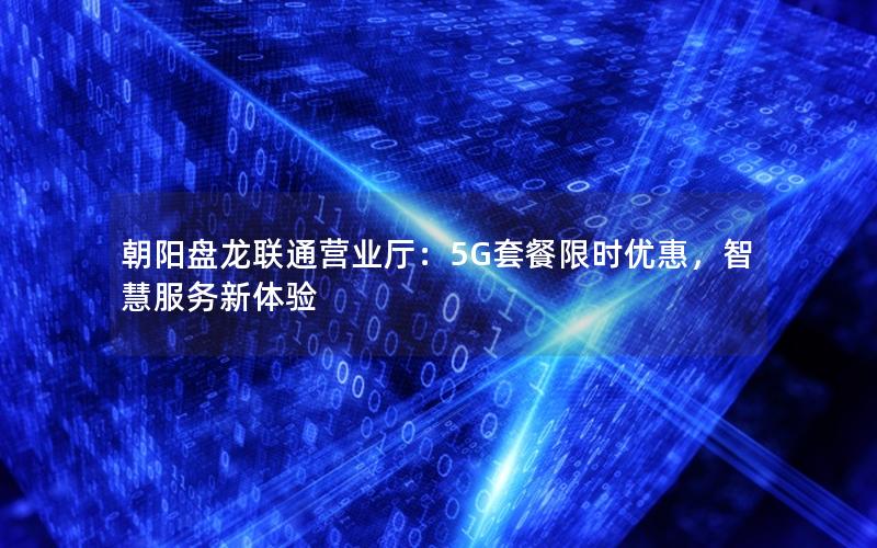 朝阳盘龙联通营业厅：5G套餐限时优惠，智慧服务新体验