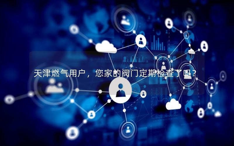 天津燃气用户，您家的阀门定期检查了吗？