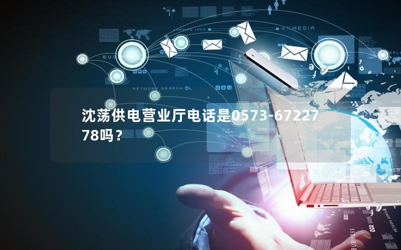 沈荡供电营业厅电话是0573-6722778吗？