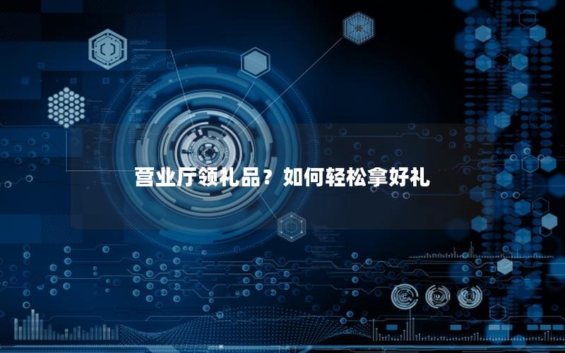 营业厅领礼品？如何轻松拿好礼