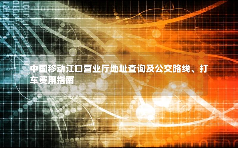 中国移动江口营业厅地址查询及公交路线、打车费用指南