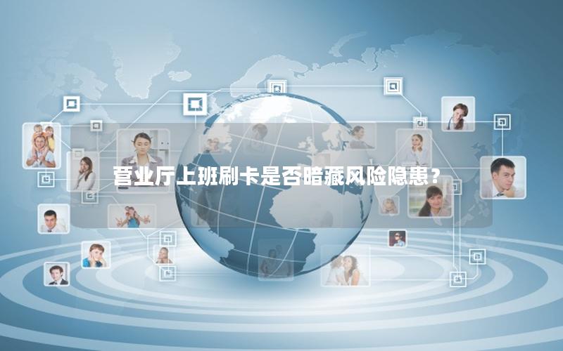 营业厅上班刷卡是否暗藏风险隐患？