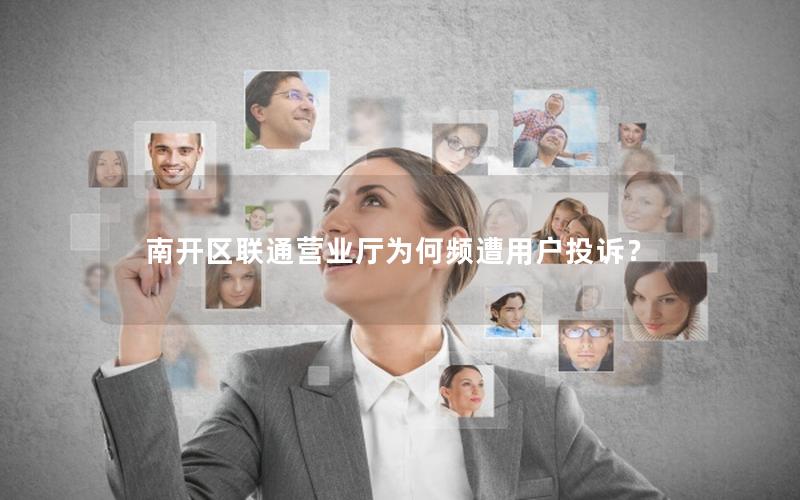 南开区联通营业厅为何频遭用户投诉？