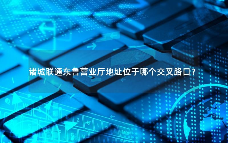 诸城联通东鲁营业厅地址位于哪个交叉路口？