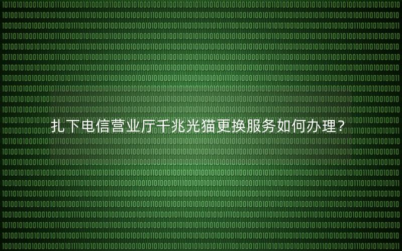 扎下电信营业厅千兆光猫更换服务如何办理？