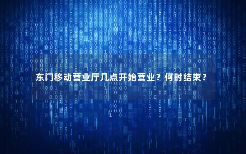 东门移动营业厅几点开始营业？何时结束？