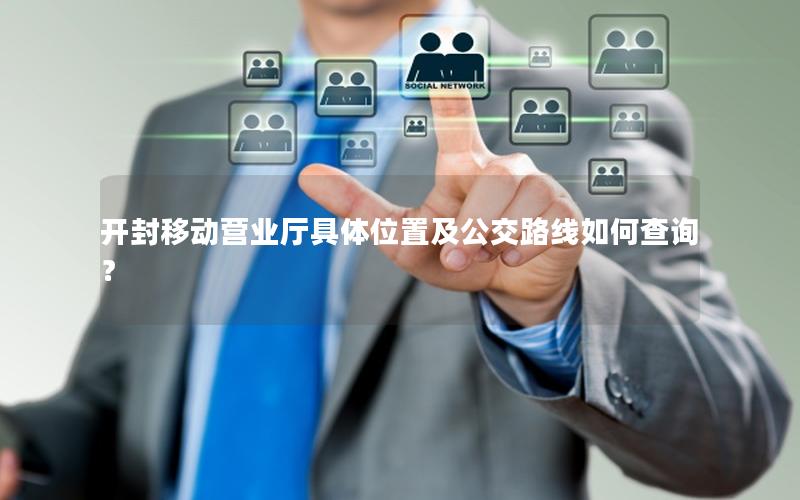 开封移动营业厅具体位置及公交路线如何查询？