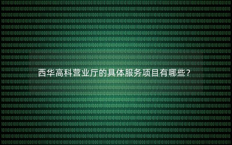 西华高科营业厅的具体服务项目有哪些？