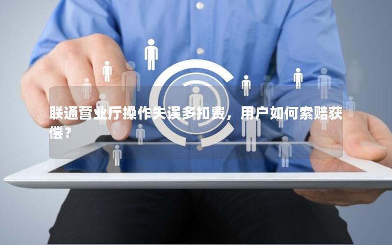 联通营业厅操作失误多扣费，用户如何索赔获偿？