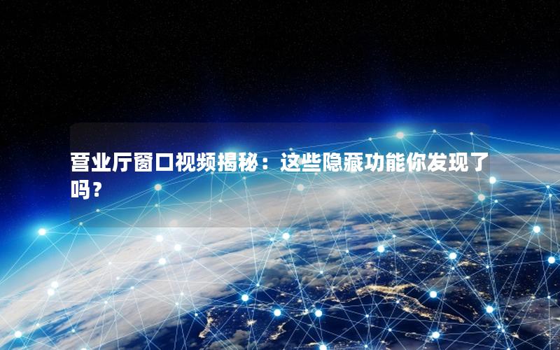 营业厅窗口视频揭秘：这些隐藏功能你发现了吗？