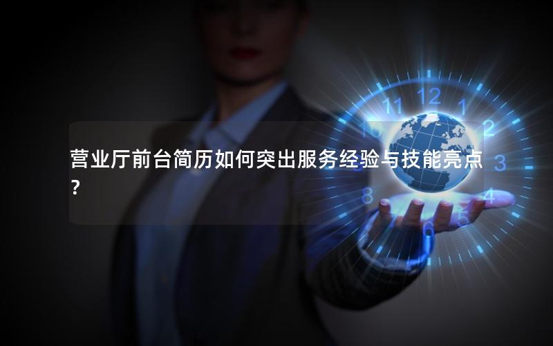 营业厅前台简历如何突出服务经验与技能亮点？