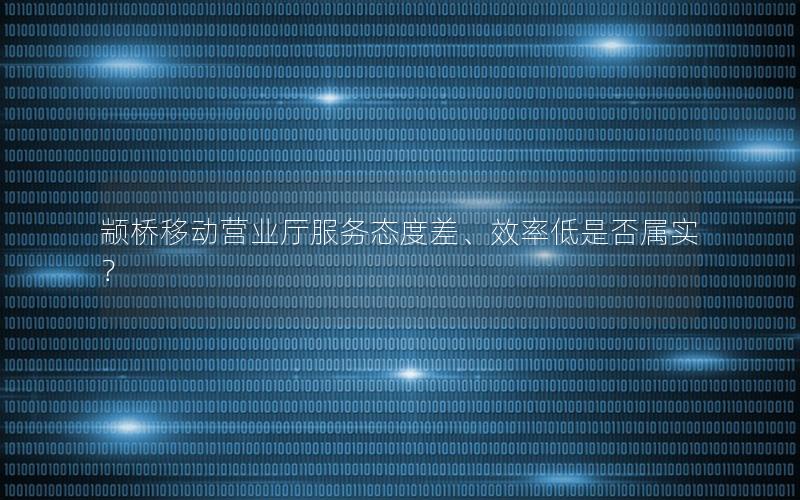 颛桥移动营业厅服务态度差、效率低是否属实？