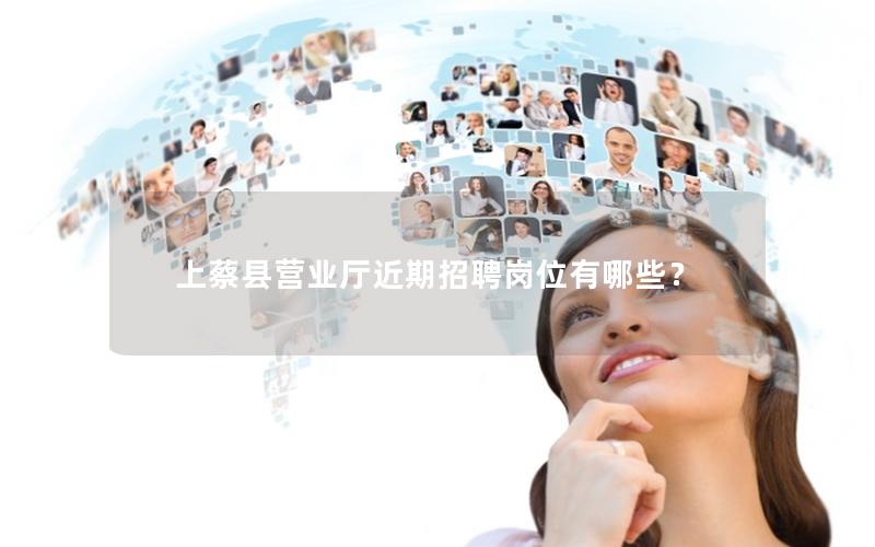上蔡县营业厅近期招聘岗位有哪些？