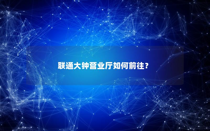 联通大钟营业厅如何前往？