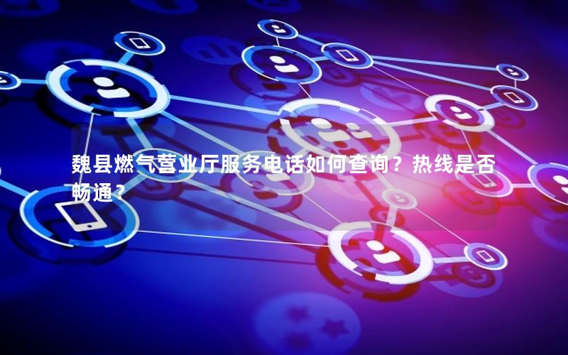 魏县燃气营业厅服务电话如何查询？热线是否畅通？