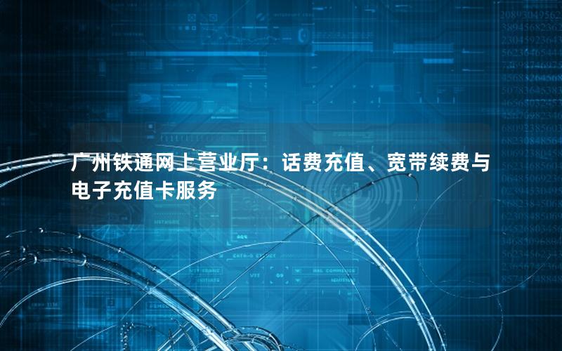 广州铁通网上营业厅：话费充值、宽带续费与电子充值卡服务
