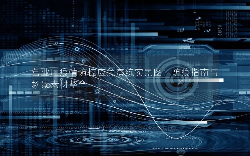 营业厅疫情防控应急演练实景图：防疫指南与场景素材整合