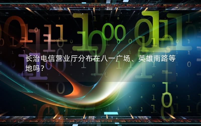 长治电信营业厅分布在八一广场、英雄南路等地吗？