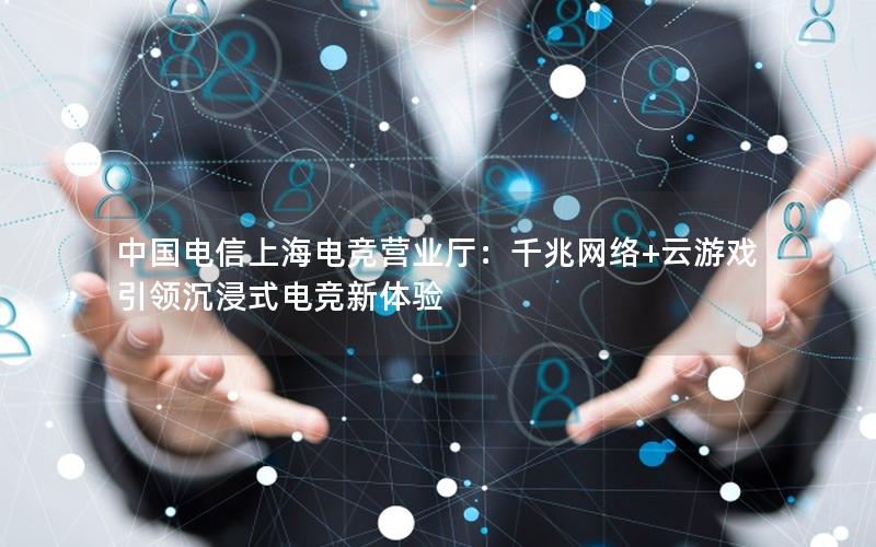 中国电信上海电竞营业厅：千兆网络+云游戏引领沉浸式电竞新体验