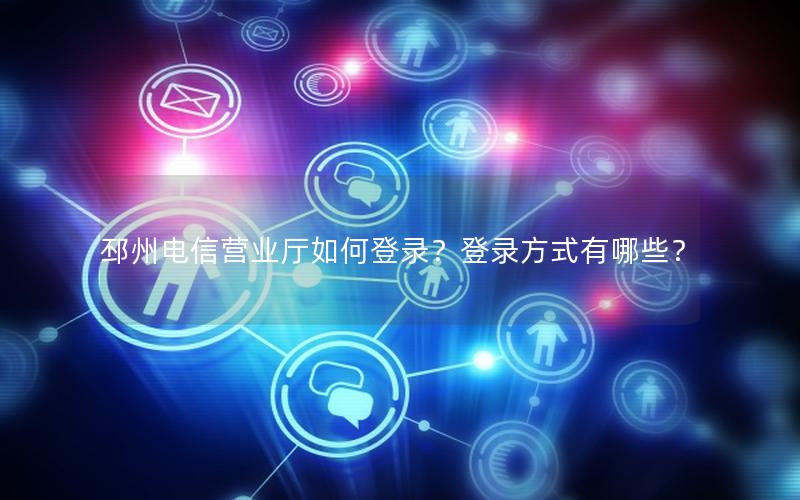 邳州电信营业厅如何登录？登录方式有哪些？