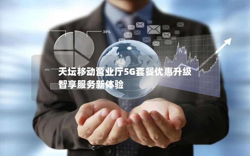 天坛移动营业厅5G套餐优惠升级 智享服务新体验
