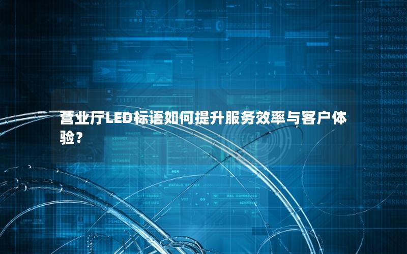 营业厅LED标语如何提升服务效率与客户体验？
