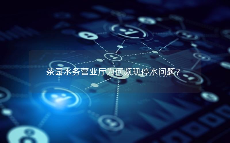 茶园水务营业厅为何频现停水问题？